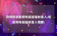 如何防邻居用电磁波辐射害人(邻居用电磁辐射害人警察)