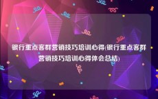 银行重点客群营销技巧培训心得(银行重点客群营销技巧培训心得体会总结)