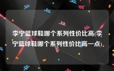 李宁篮球鞋哪个系列性价比高(李宁篮球鞋哪个系列性价比高一点)