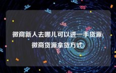 微商新人去哪儿可以进一手货源(微商货源拿货方式)
