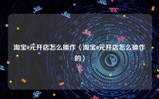 淘宝0元开店怎么操作〈淘宝0元开店怎么操作的〉