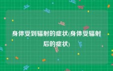 身体受到辐射的症状(身体受辐射后的症状)
