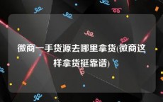 微商一手货源去哪里拿货(微商这样拿货挺靠谱)