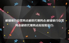 邮储银行自营网点邮政代理网点(邮储银行自营网点邮政代理网点应按照总行)