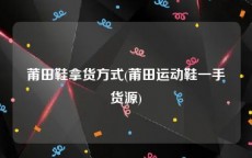 莆田鞋拿货方式(莆田运动鞋一手货源)