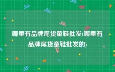 哪里有品牌尾货童鞋批发(哪里有品牌尾货童鞋批发的)