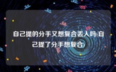 自己提的分手又想复合丢人吗(自己提了分手想复合)