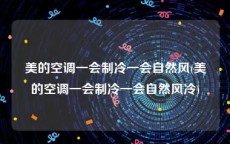 美的空调一会制冷一会自然风(美的空调一会制冷一会自然风冷)