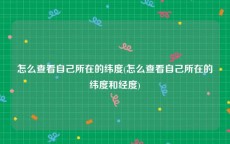 怎么查看自己所在的纬度(怎么查看自己所在的纬度和经度)