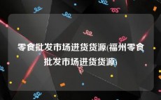 零食批发市场进货货源(福州零食批发市场进货货源)