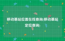 移动基站位置在线查询(移动基站定位查询)