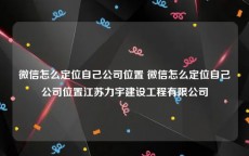 微信怎么定位自己公司位置 微信怎么定位自己公司位置江苏力宇建设工程有限公司
