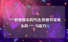  *** 奶香馒头的方法(奶香开花馒头的 *** 与配方)