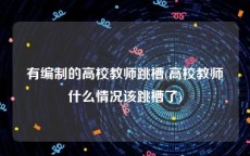 有编制的高校教师跳槽(高校教师什么情况该跳槽了)
