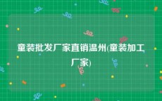 童装批发厂家直销温州(童装加工厂家)