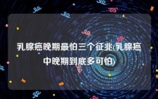 乳腺癌晚期最怕三个征兆(乳腺癌中晚期到底多可怕)