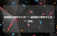 邮储银行理财子公司 *** (邮储银行理财子公司 *** 信息)