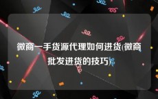 微商一手货源代理如何进货(微商批发进货的技巧)