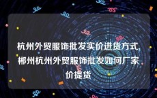 杭州外贸服饰批发实价进货方式,郴州杭州外贸服饰批发如何厂家价提货