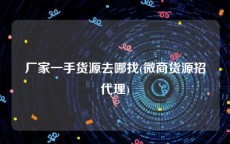 厂家一手货源去哪找(微商货源招代理)