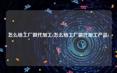 怎么给工厂做代加工(怎么给工厂做代加工产品)