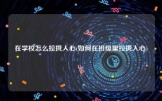在学校怎么拉拢人心(如何在班级里拉拢人心)