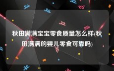 秋田满满宝宝零食质量怎么样(秋田满满的婴儿零食可靠吗)