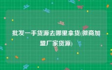 批发一手货源去哪里拿货(微商加盟厂家货源)