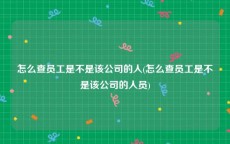 怎么查员工是不是该公司的人(怎么查员工是不是该公司的人员)