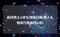 高档男士30岁礼物排行榜(男人礼物排行榜最好30岁)