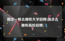 国企一般去哪些大学招聘(国企去哪些高校招聘)
