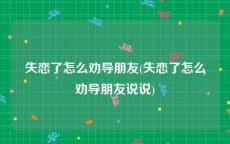失恋了怎么劝导朋友(失恋了怎么劝导朋友说说)