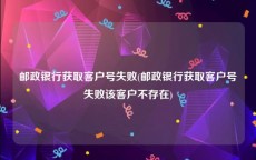 邮政银行获取客户号失败(邮政银行获取客户号失败该客户不存在)