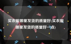 买衣服哪里发货的质量好(买衣服哪里发货的质量好一点)
