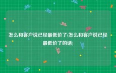 怎么和客户说已经最低价了(怎么和客户说已经最低价了的话)
