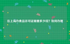 在上海办食品许可证需要多少钱？如何办理