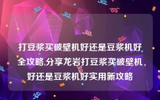 打豆浆买破壁机好还是豆浆机好全攻略,分享龙岩打豆浆买破壁机好还是豆浆机好实用新攻略