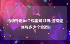 给领导送100个鸡蛋可以吗(送鸡蛋领导多少个合适)