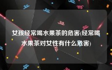 女孩经常喝水果茶的危害(经常喝水果茶对女性有什么危害)