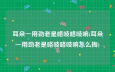 耳朵一用劲老是咯吱咯吱响(耳朵一用劲老是咯吱咯吱响怎么掏)