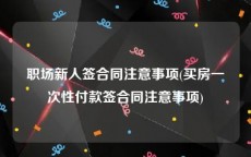 职场新人签合同注意事项(买房一次性付款签合同注意事项)
