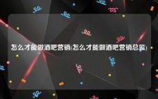 怎么才能做酒吧营销(怎么才能做酒吧营销总监)