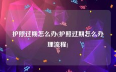 护照过期怎么办(护照过期怎么办理流程)