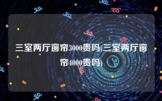 三室两厅窗帘3000贵吗(三室两厅窗帘4000贵吗)