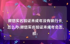 微信实名验证未成年没有银行卡怎么办(微信实名验证未成年会怎样)