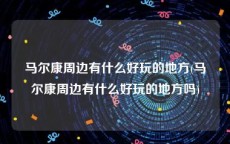 马尔康周边有什么好玩的地方(马尔康周边有什么好玩的地方吗)