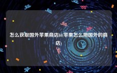 怎么获取国外苹果商店ld(苹果怎么用国外的商店)