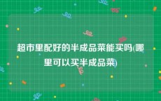 超市里配好的半成品菜能买吗(哪里可以买半成品菜)