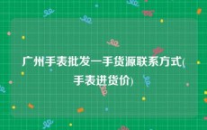 广州手表批发一手货源联系方式(手表进货价)
