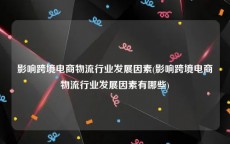 影响跨境电商物流行业发展因素(影响跨境电商物流行业发展因素有哪些)